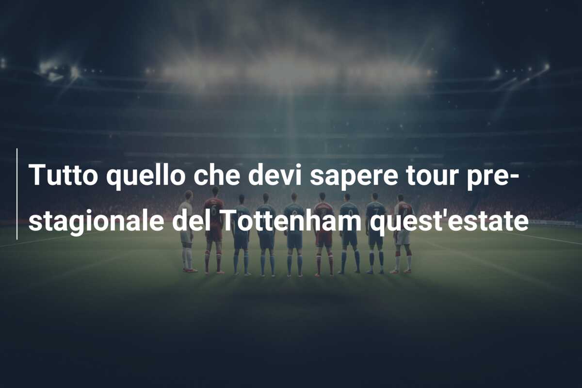 Tutto quello che devi sapere tour pre-stagionale del Tottenham quest’estate