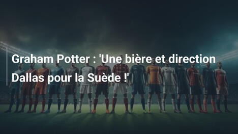Graham Potter : 'Une bière et direction Dallas pour la Suède !'