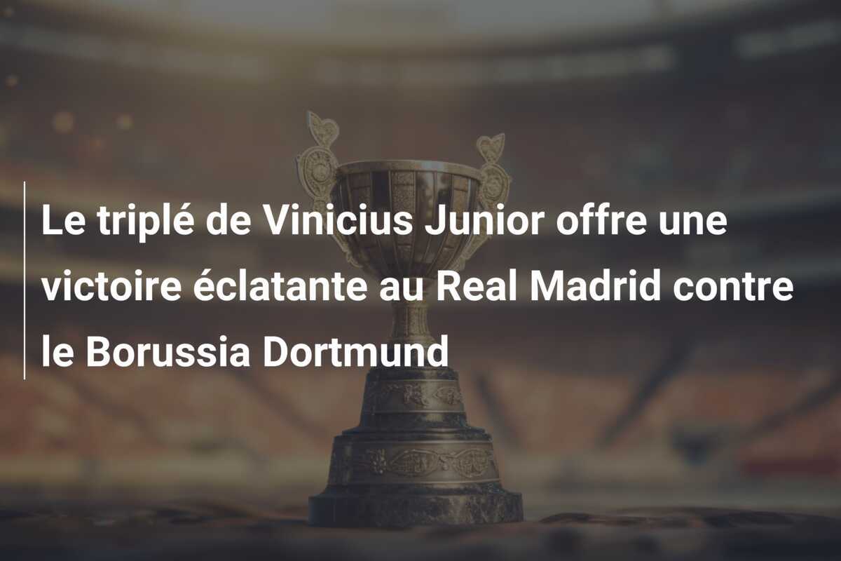 Le triplé de Vinicius Junior offre une victoire éclatante au Real Madrid contre le Borussia Dortmund
