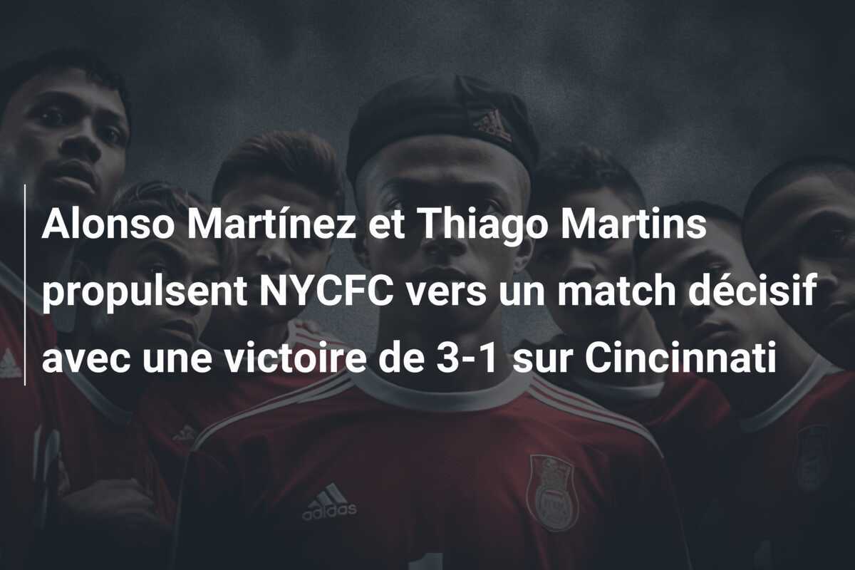 Alonso Martínez et Thiago Martins propulsent NYCFC vers un match décisif avec une victoire de 3-1 sur Cincinnati