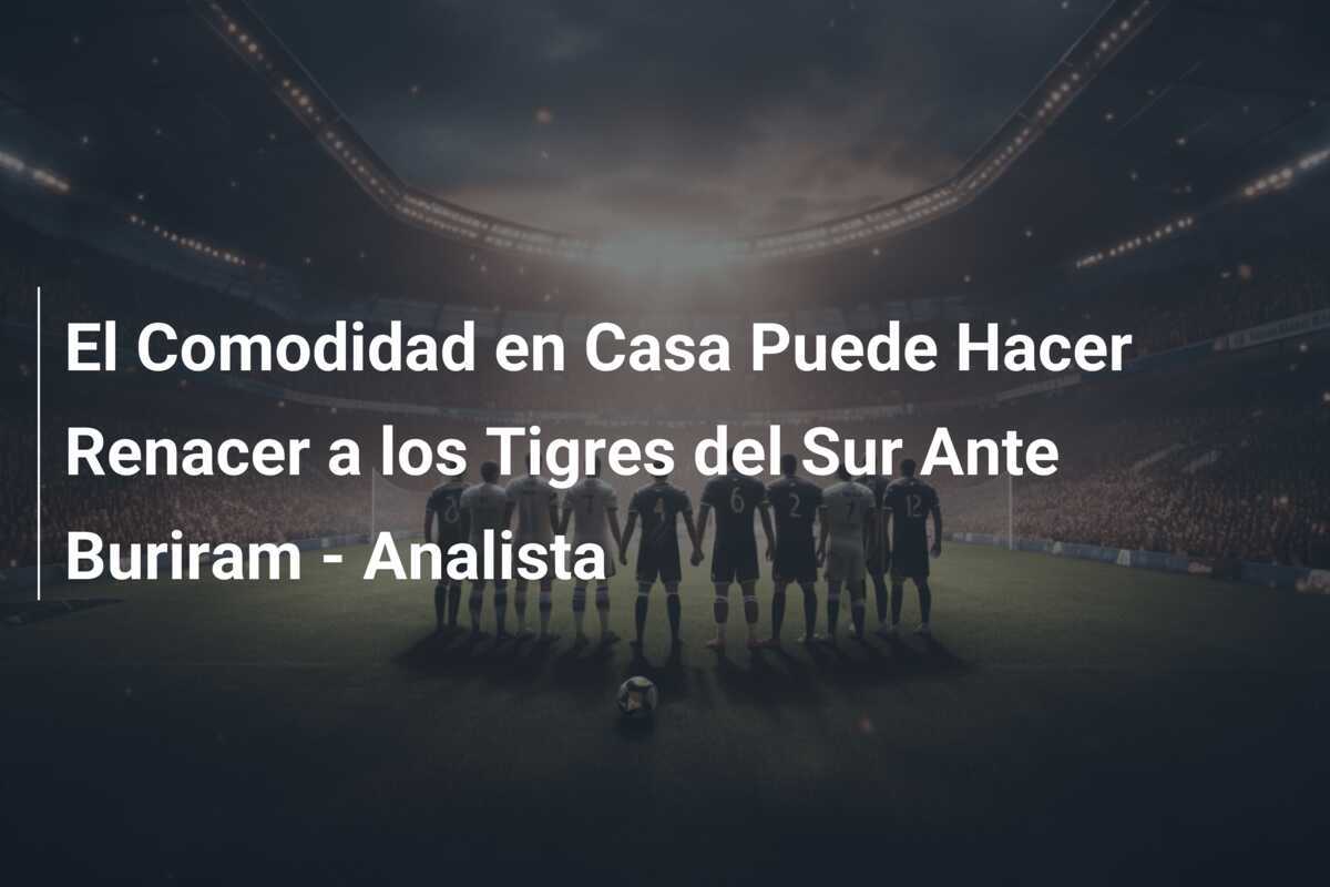 El Comodidad en Casa Puede Hacer Renacer a los Tigres del Sur Ante Buriram - Analista