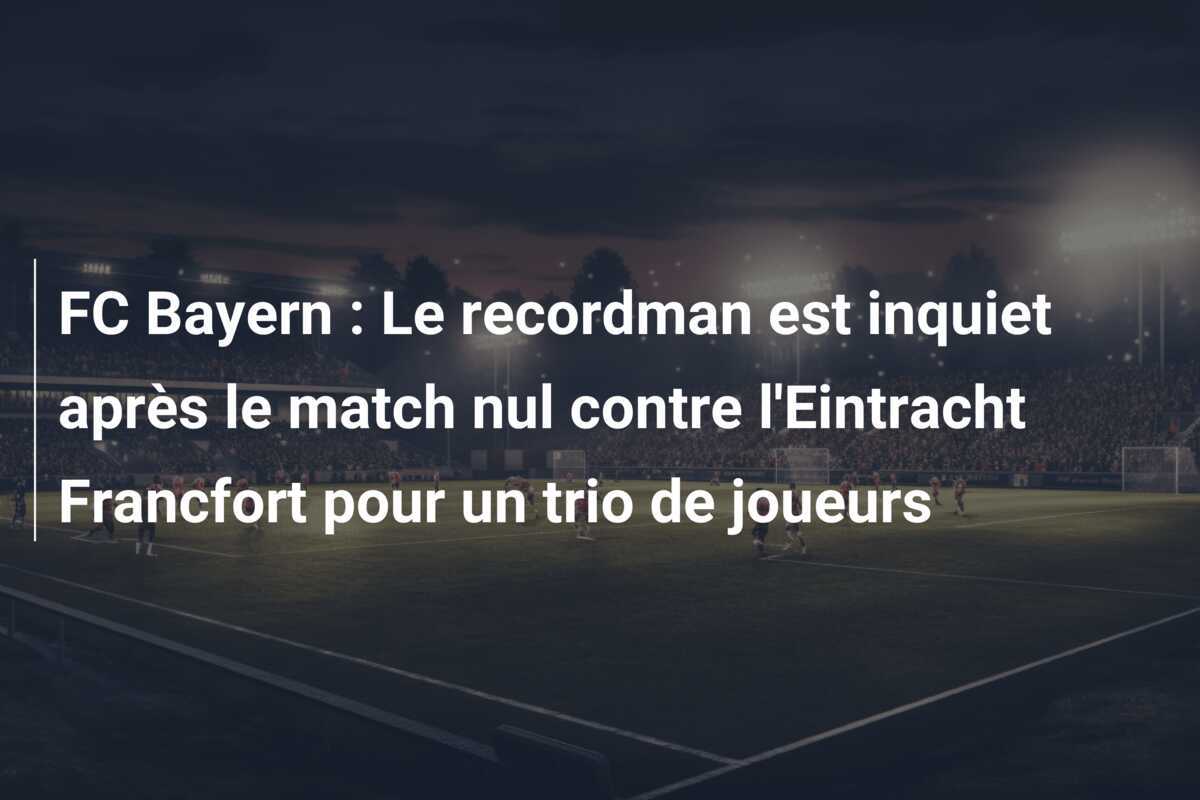 FC Bayern : Le recordman est inquiet après le match nul contre l'Eintracht Francfort pour un trio de joueurs