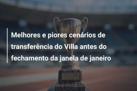 Melhores e piores cenários de transferência do Villa antes do fechamento da janela de janeiro