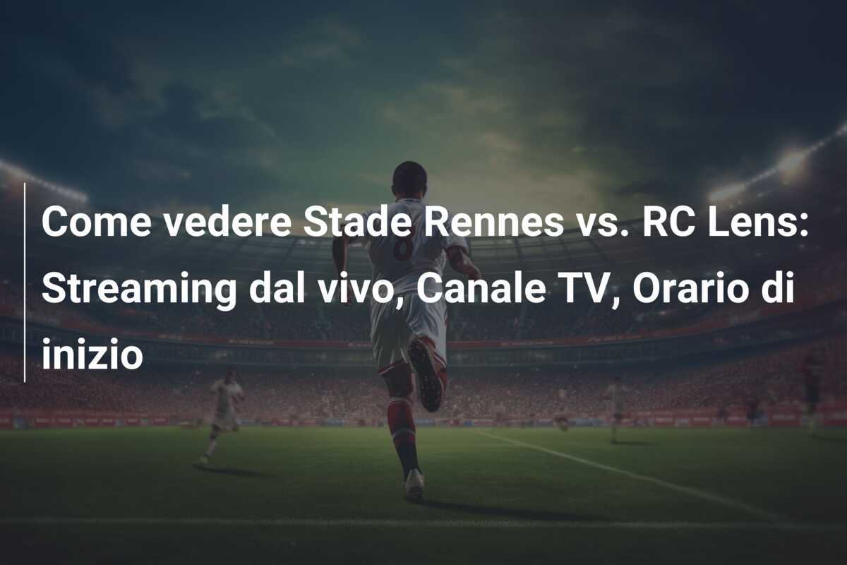 Come vedere Stade Rennes vs. RC Lens: Streaming dal vivo, Canale TV, Orario di inizio