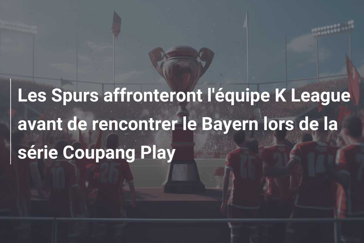 Les Spurs affronteront l’équipe K League avant de rencontrer le Bayern lors de la série Coupang Play