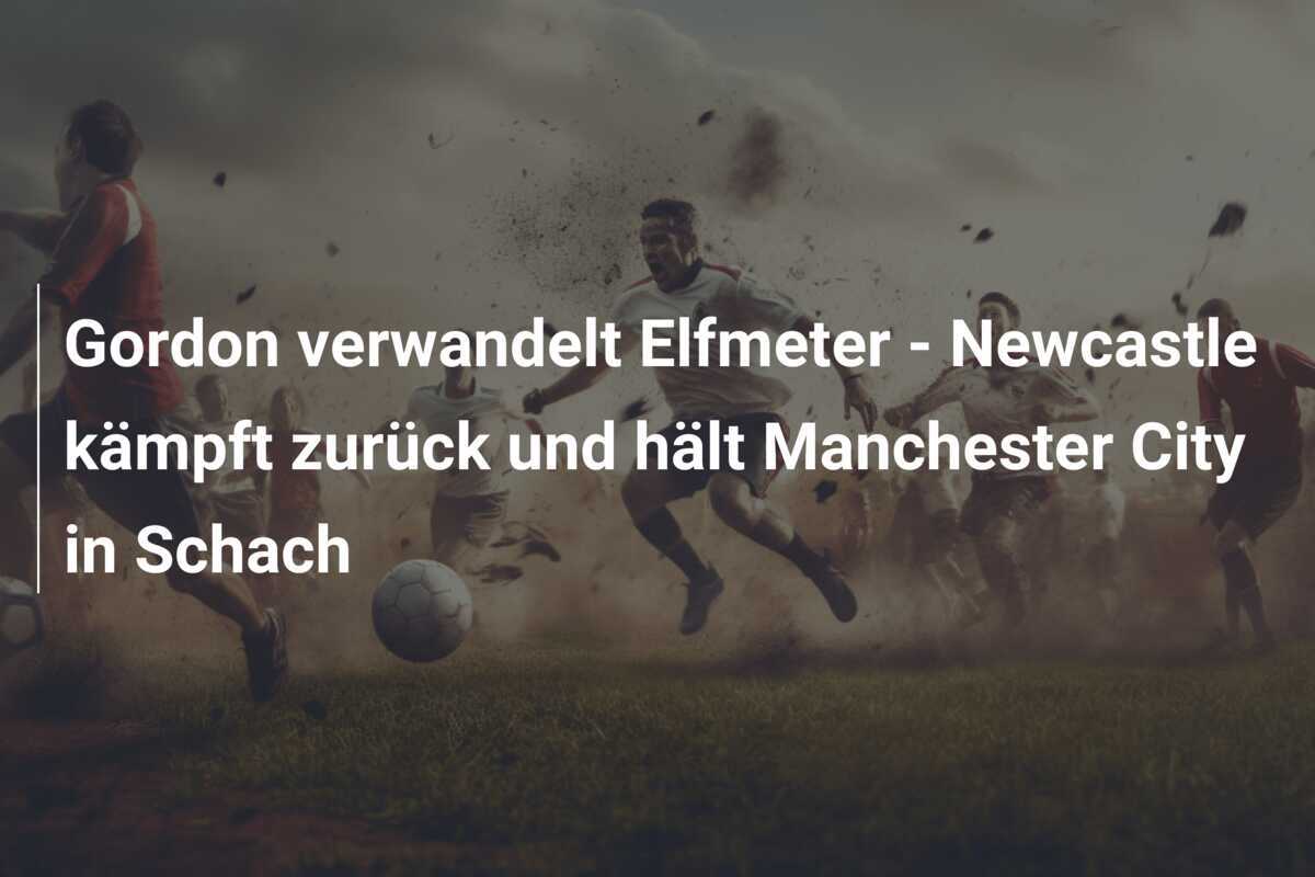 Gordon verwandelt Elfmeter - Newcastle kämpft zurück und hält Manchester City in Schach