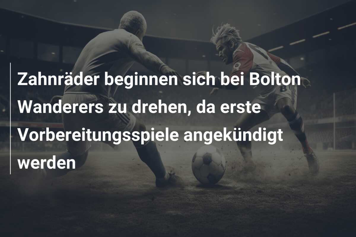 Zahnräder beginnen sich bei Bolton Wanderers zu drehen, da erste Vorbereitungsspiele angekündigt werden