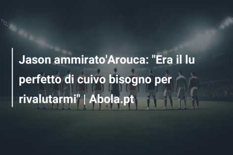 Jason ammirato’Arouca: “Era il lu perfetto di cuivo bisogno per rivalutarmi” | Abola.pt