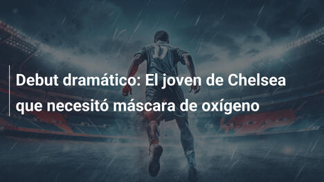 Debut dramático: El joven de Chelsea que necesitó máscara de oxígeno