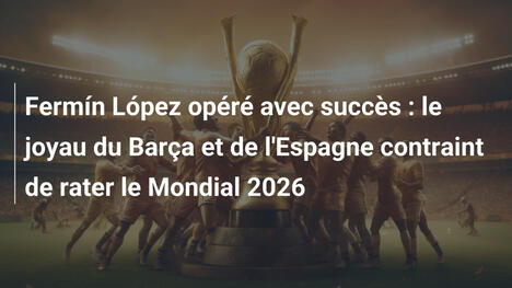 Fermín López opéré avec succès : le joyau du Barça et de l'Espagne contraint de rater le Mondial 2026