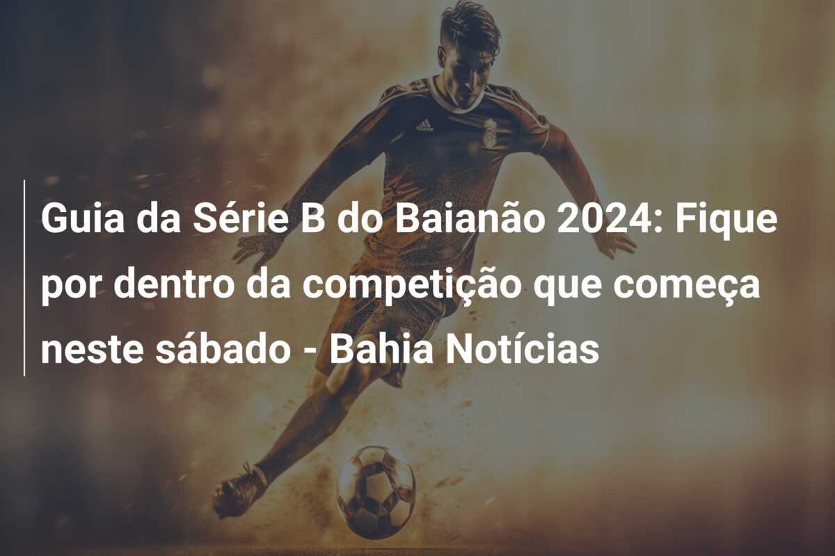 Guia da Série B do Baianão 2024: Fique por dentro da competição que começa neste sábado – Bahia Notícias