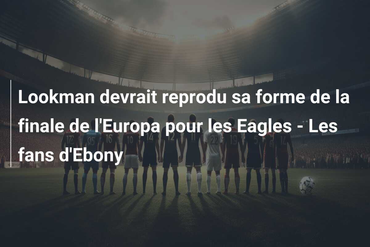 Lookman devrait reprodu sa forme de la finale de l’Europa pour les Eagles – Les fans d’Ebony
