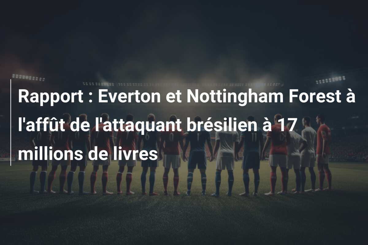 Rapport : Everton et Nottingham Forest à l'affût de l'attaquant brésilien à 17 millions de livres