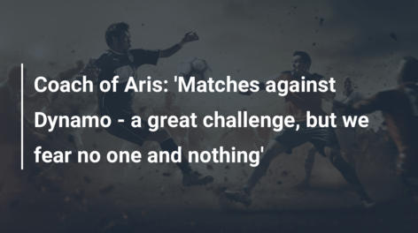 Coach of Aris: ‘Matches against Dynamo – a great challenge, but we fear no one and nothing’