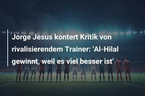 Jorge Jesus kontert Kritik von rivalisierendem Trainer: ‘Al-Hilal gewinnt, weil es viel besser ist’