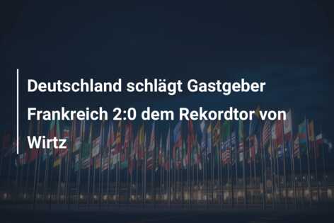 Deutschland schlägt Gastgeber Frankreich 2:0 dem Rekordtor von Wirtz