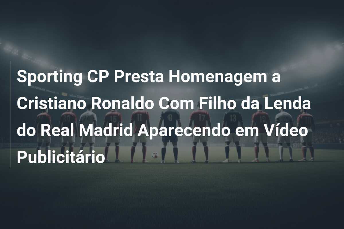 Sporting CP Presta Homenagem a Cristiano Ronaldo Com Filho da Lenda do Real Madrid Aparecendo em Vídeo Publicitário