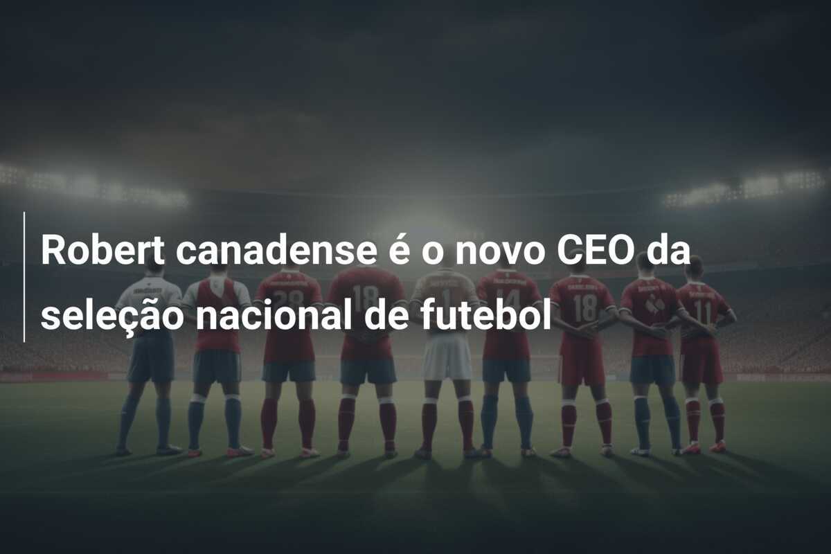 Robert canadense é o novo CEO da seleção nacional de futebol