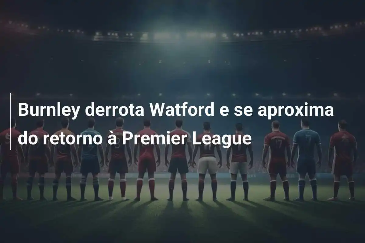 Burnley derrota Watford e se aproxima do retorno à Premier League