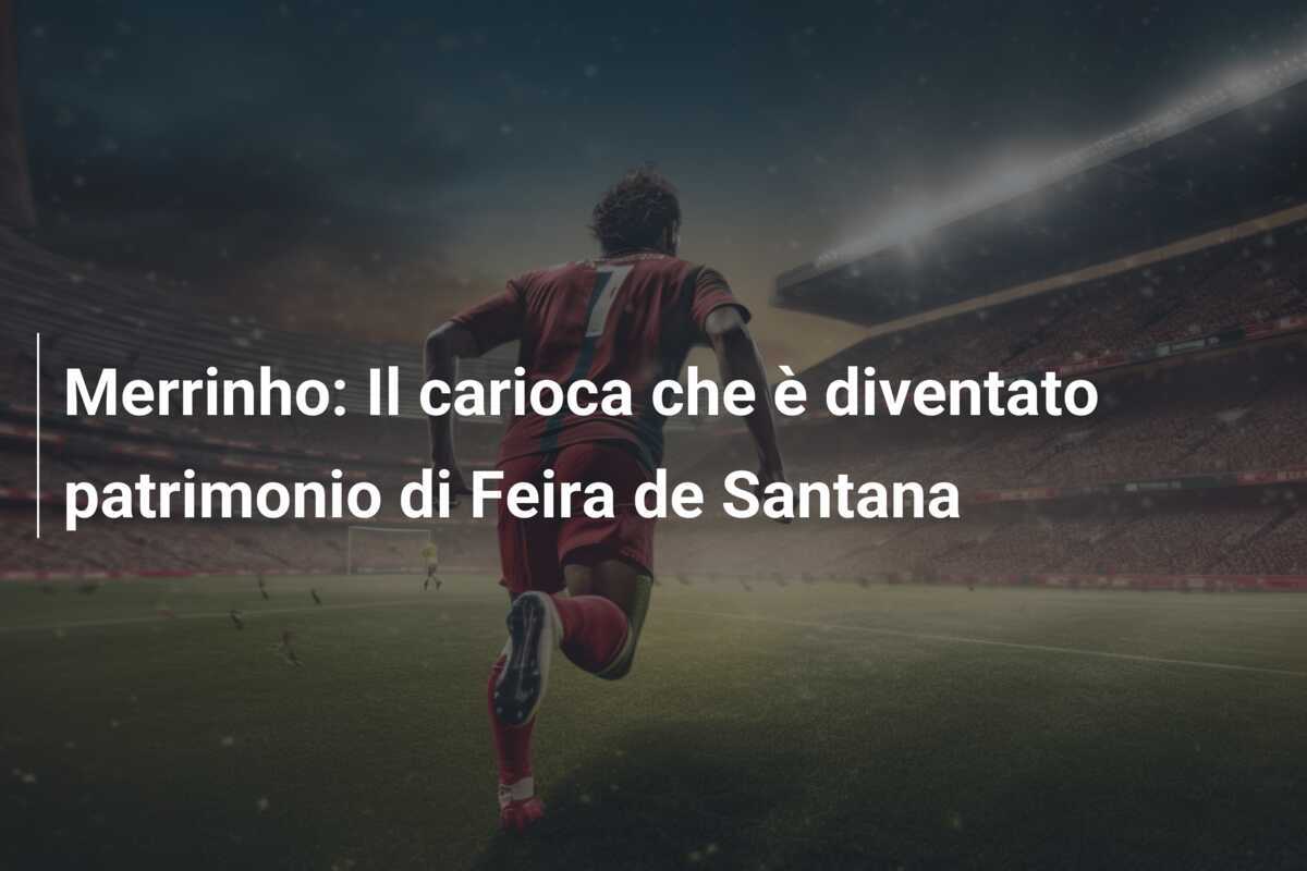 Merrinho: Il carioca che è diventato patrimonio di Feira de Santana