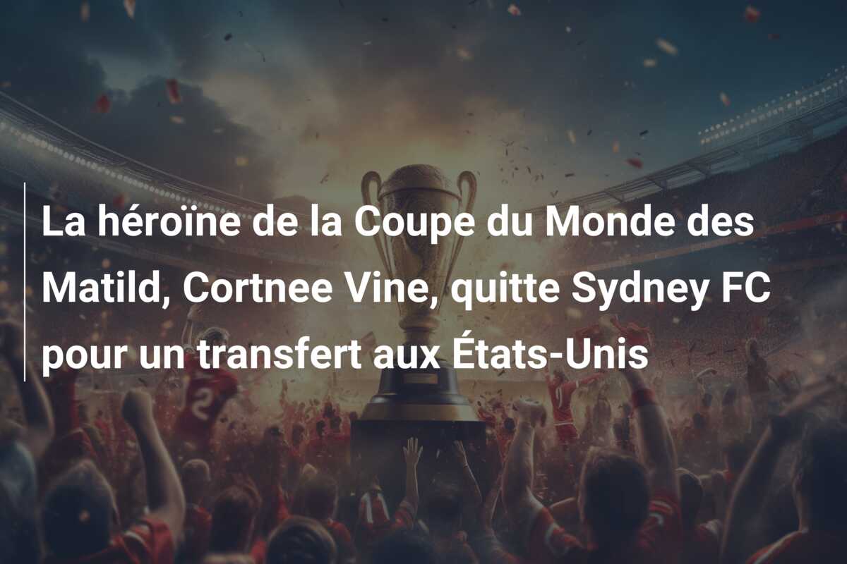 La héroïne de la Coupe du Monde des Matild, Cortnee Vine, quitte Sydney FC pour un transfert aux États-Unis