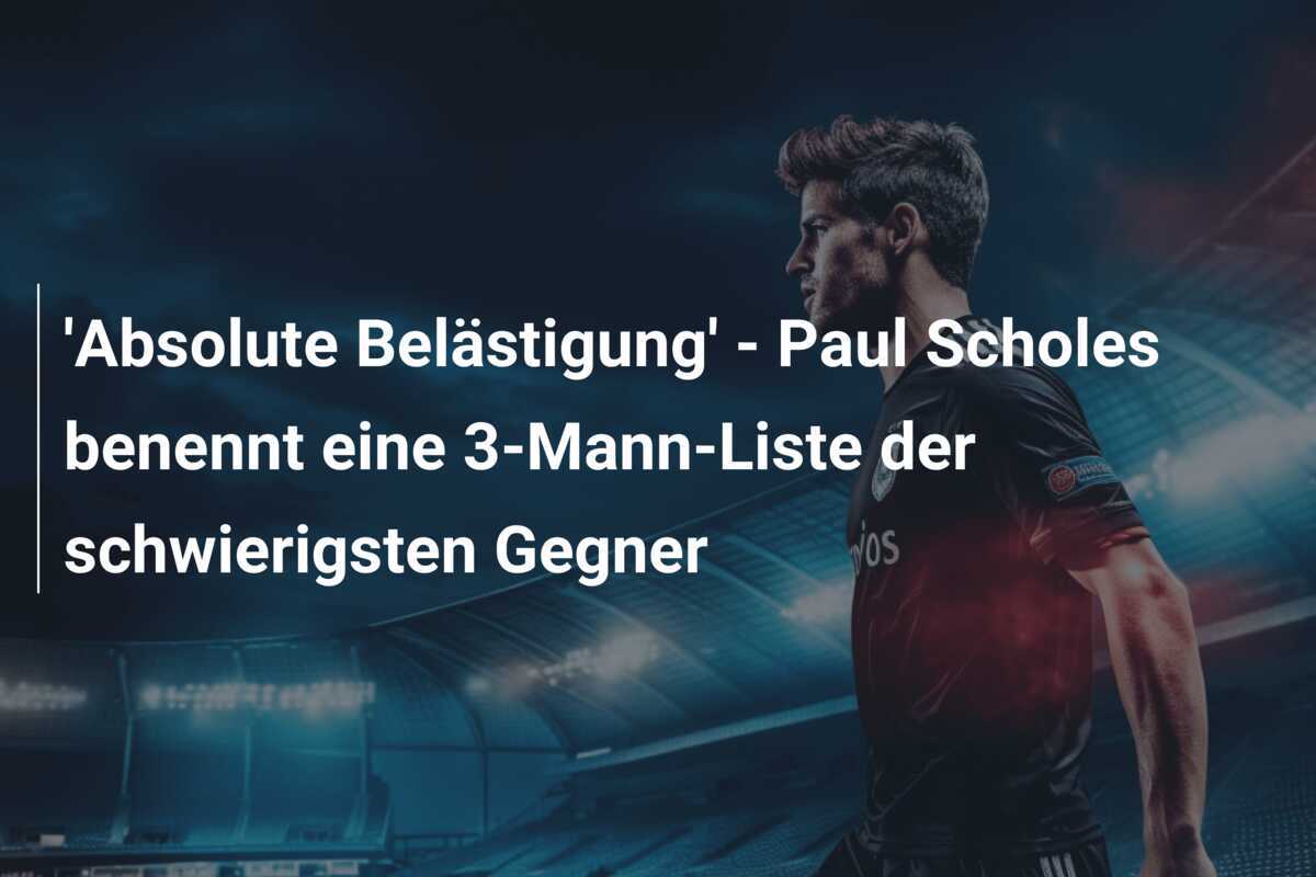 'Absolute Belästigung' - Paul Scholes benennt eine 3-Mann-Liste der schwierigsten Gegner