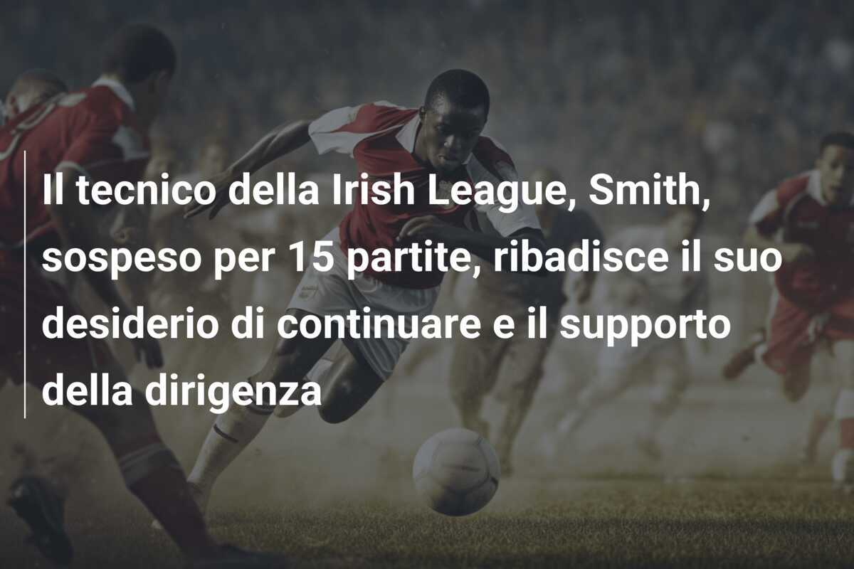 Il tecnico della Irish League, Smith, sospeso per 15 partite, ribadisce il suo desiderio di continuare e il supporto della dirigenza