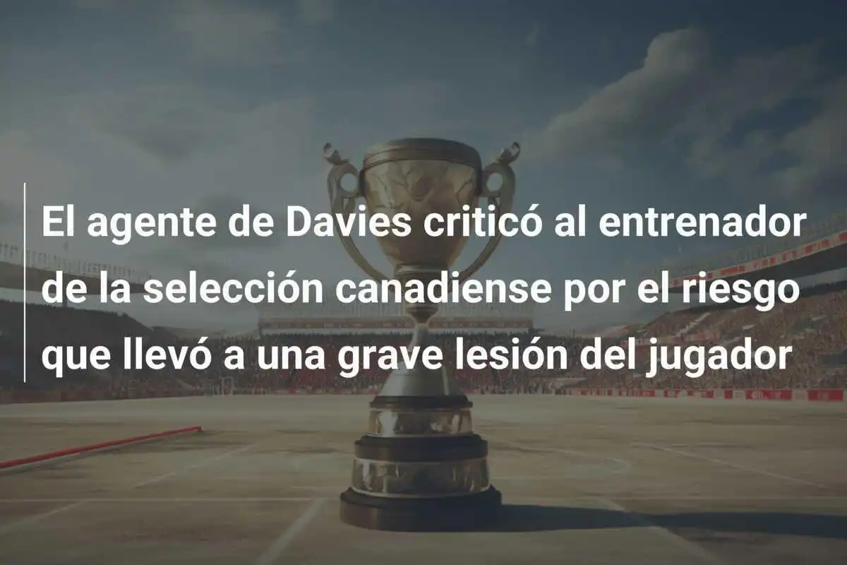 El agente de Davies criticó al entrenador de la selección canadiense por el riesgo que llevó a una grave lesión del jugador