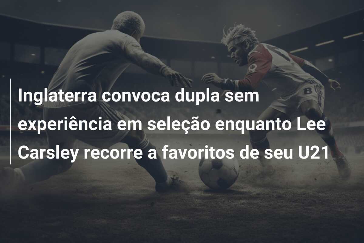 Inglaterra convoca dupla sem experiência em seleção enquanto Lee Carsley recorre a favoritos de seu U21