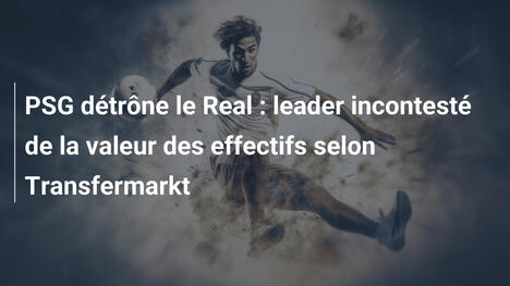 PSG détrône le Real : leader incontesté de la valeur des effectifs selon Transfermarkt