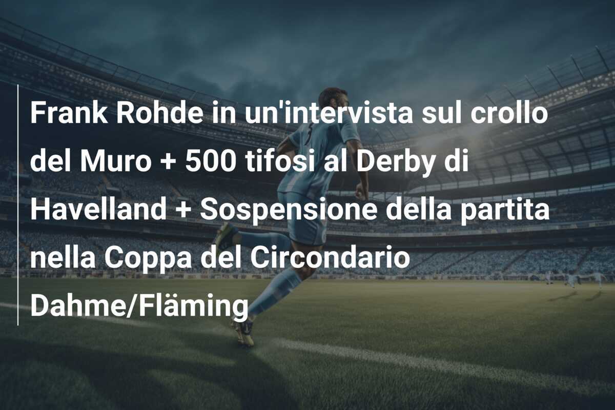 Frank Rohde in un'intervista sul crollo del Muro + 500 tifosi al Derby di Havelland + Sospensione della partita nella Coppa del Circondario Dahme/Fläming