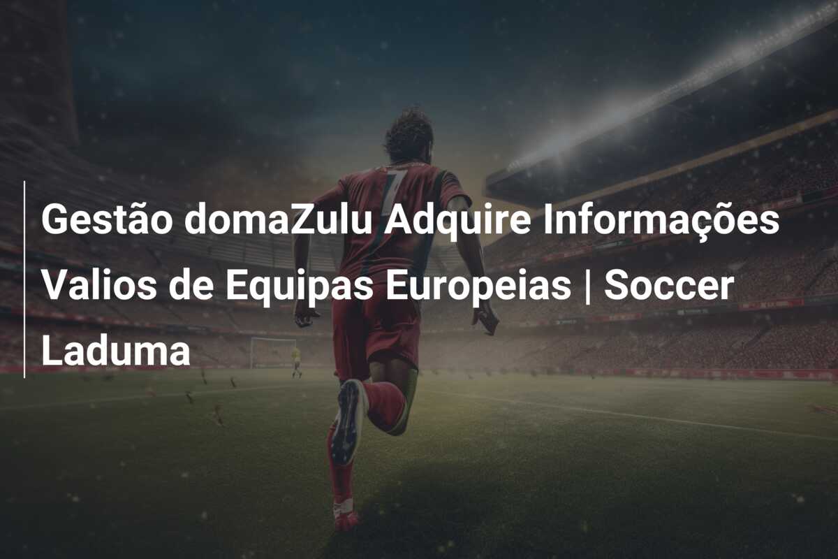 Gestão domaZulu Adquire Informações Valios de Equipas Europeias | Soccer Laduma