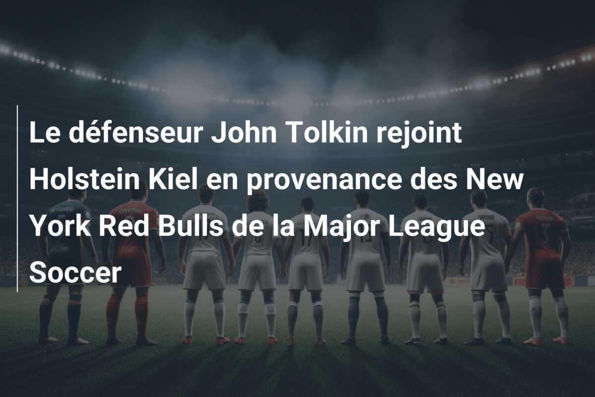 Le défenseur John Tolkin rejoint Holstein Kiel en provenance des New York Red Bulls de la Major League Soccer
