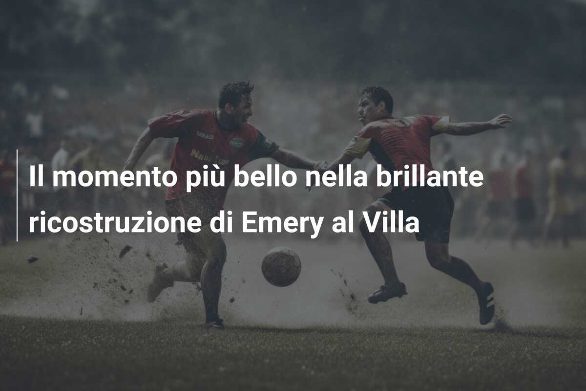 Il momento più bello nella brillante ricostruzione di Emery al Villa