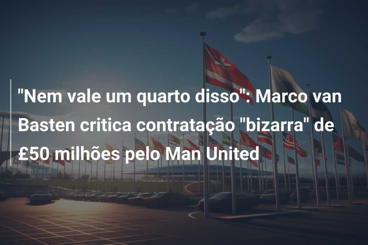 "Nem vale um quarto disso": Marco van Basten critica contratação "bizarra" de £50 milhões pelo Man United