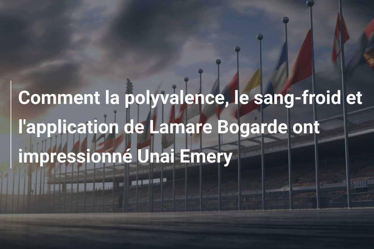 Comment la polyvalence, le sang-froid et l'application de Lamare Bogarde ont impressionné Unai Emery