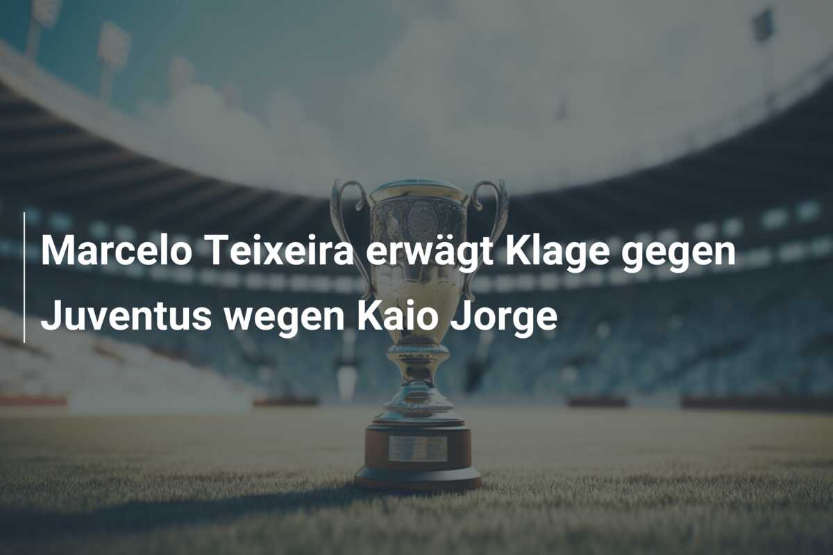 Marcelo Teixeira erwägt Klage gegen Juventus wegen Kaio Jorge