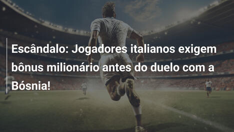 Escândalo: Jogadores italianos exigem bônus milionário antes do duelo com a Bósnia!