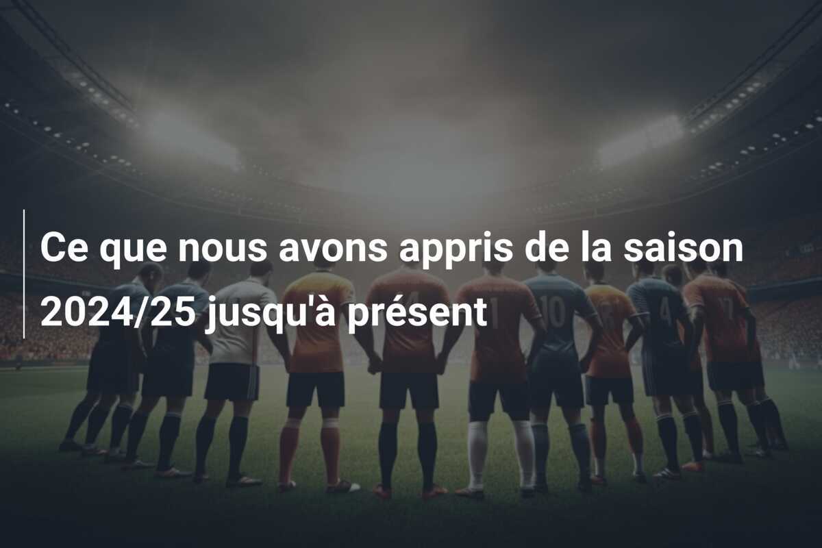 Ce que nous avons appris de la saison 2024/25 jusqu'à présent