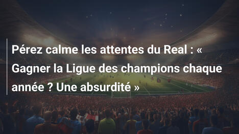 Pérez calme les attentes du Real : " Gagner la Ligue des champions chaque année ? Une absurdité "