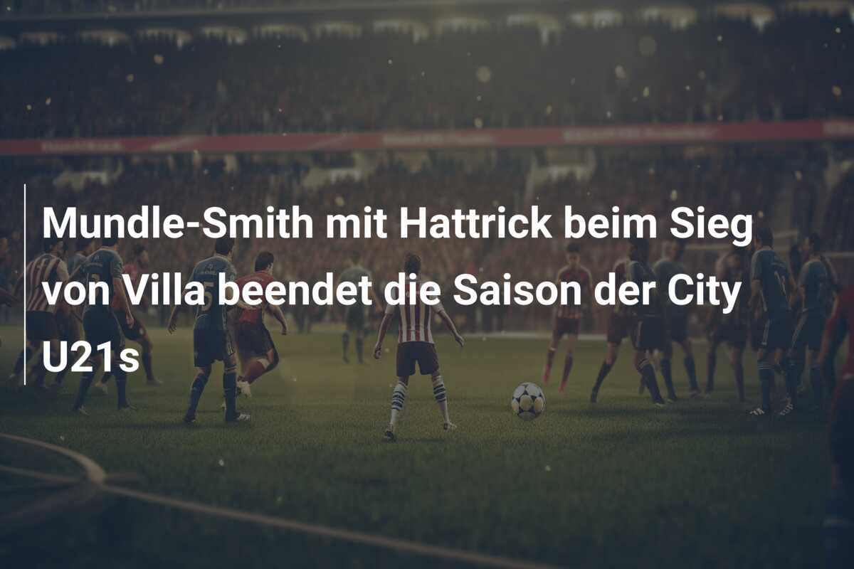 Mundle-Smith mit Hattrick beim Sieg von Villa beendet die Saison der City U21s