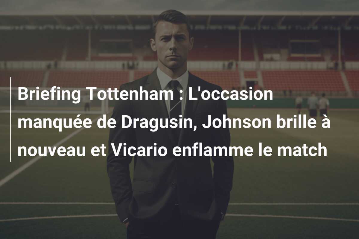 Briefing Tottenham : L'occasion manquée de Dragusin, Johnson brille à nouveau et Vicario enflamme le match