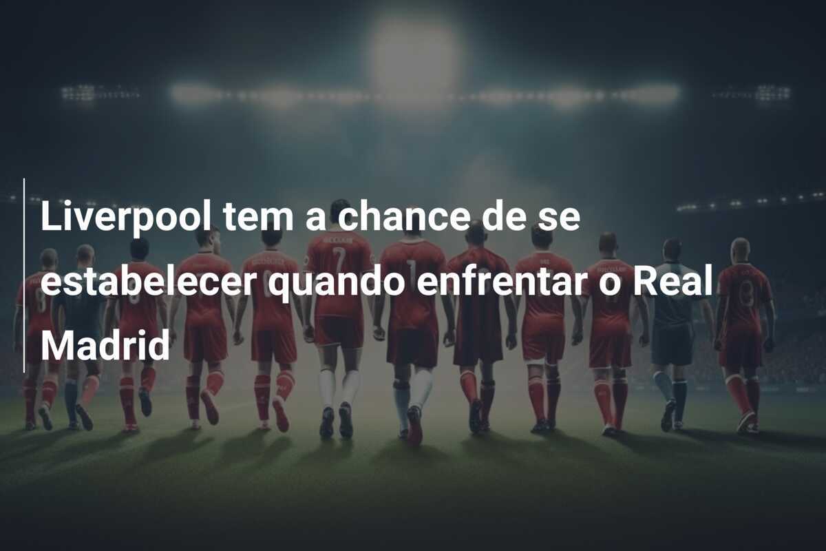 Liverpool tem a chance de se estabelecer quando enfrentar o Real Madrid