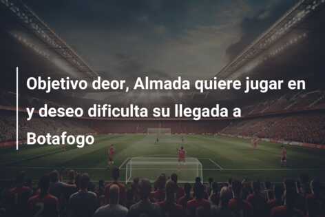 Objetivo deor, Almada quiere jugar en y deseo dificulta su llegada a Botafogo