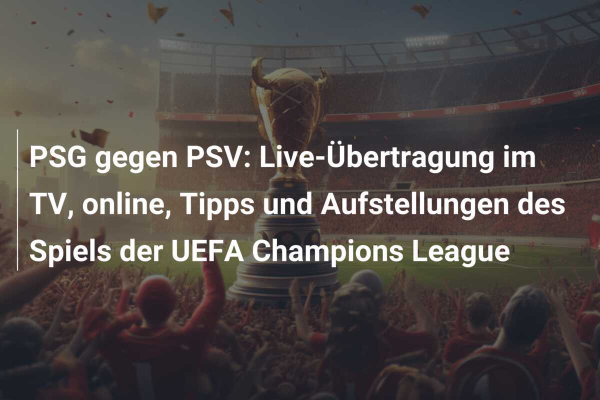 PSG gegen PSV: Live-Übertragung im TV, online, Tipps und Aufstellungen des Spiels der UEFA Champions League