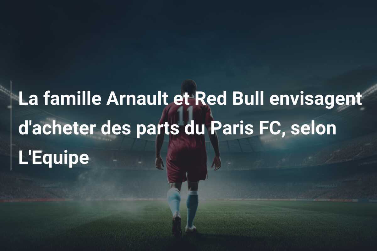 La famille Arnault et Red Bull envisagent d'acheter des parts du Paris FC, selon L'Equipe