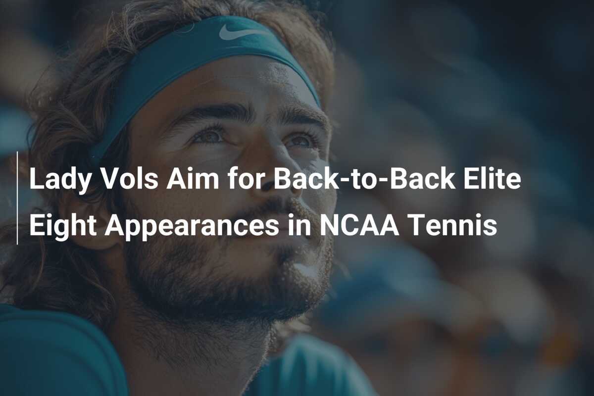 Lady Vols Aim for Back-to-Back Elite Eight Appearances in NCAA Tennis ...
