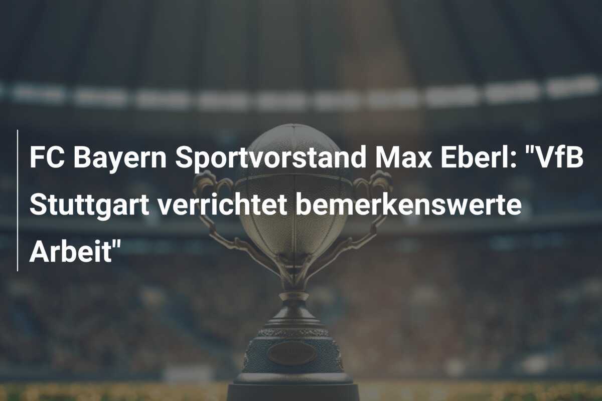 FC Bayern Sportvorstand Max Eberl: "VfB Stuttgart verrichtet bemerkenswerte Arbeit"