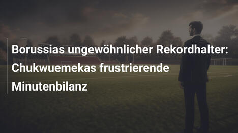 Borussias ungewöhnlicher Rekordhalter: Chukwuemekas frustrierende Minutenbilanz
