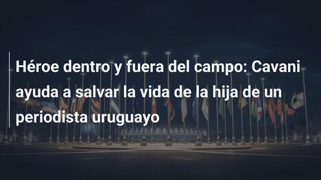 Héroe dentro y fuera del campo: Cavani ayuda a salvar la vida de la hija de un periodista uruguayo